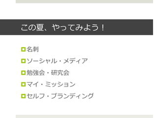 この夏、やってみよう！
¤ 名刺刺
¤ ソーシャル・メディア
¤ 勉強会・研究会
¤ マイ・ミッション
¤ セルフ・ブランディング
 