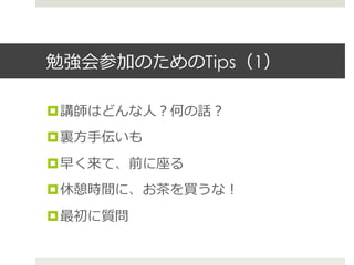 勉強会参加のためのTips（1）
¤ 講師はどんな⼈人？何の話？
¤ 裏裏⽅方⼿手伝いも
¤ 早く来て、前に座る
¤ 休憩時間に、お茶茶を買うな！
¤ 最初に質問
 