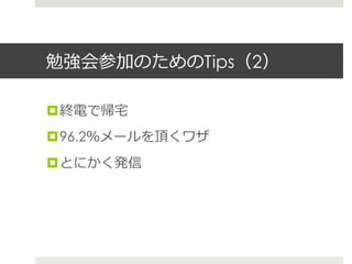 勉強会参加のためのTips（2）
¤ 終電で帰宅宅
¤ 96.2％メールを頂くワザ
¤ とにかく発信
 