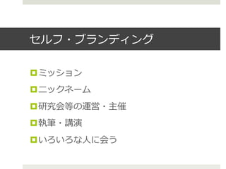 セルフ・ブランディング
¤ ミッション
¤ ニックネーム
¤ 研究会等の運営・主催
¤ 執筆・講演
¤ いろいろな⼈人に会う
 