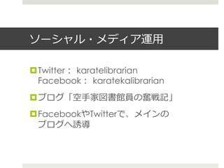 ソーシャル・メディア運⽤用
¤ Twitter：  karatelibrarian
Facebook：  karatekalibrarian
¤ ブログ「空⼿手家図書館員の奮戦記」
¤ FacebookやTwitterで、メインの
ブログへ誘導
 