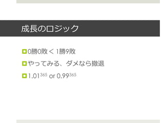 成⻑⾧長のロジック
¤ 0勝0敗＜ 1勝9敗
¤ やってみる、ダメなら撤退
¤ 1.01365 or 0.99365
 