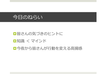 今⽇日のねらい
¤ 皆さんの気づきのヒントに
¤ 知識識  ＜  マインド
¤ 今夜から皆さんが⾏行行動を変える⾼高揚感
 