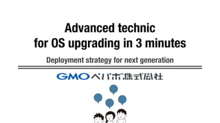 Advanced technic
for OS upgrading in 3 minutes
Deployment strategy for next generation
 