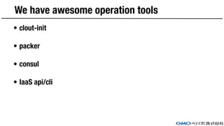 We have awesome operation tools
• clout-init
• packer
• consul
• IaaS api/cli
 
