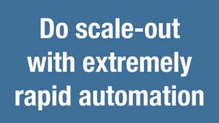Do scale-out
with extremely
rapid automation
 