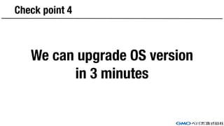 Check point 4
We can upgrade OS version
in 3 minutes
 