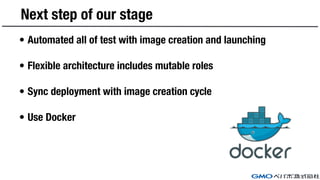 Next step of our stage
• Automated all of test with image creation and launching
• Flexible architecture includes mutable roles
• Sync deployment with image creation cycle
• Use Docker
 