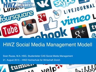 HWZ Social Media Management Modell!
Sven Ruoss, M.A. HSG, Studienleiter CAS Social Media Management!
21. August 2015 – HWZ Hochschule für Wirtschaft Zürich !
 