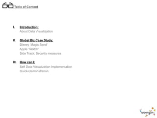 Table of Content
I. Introduction:
About Data Visualization
II. Global Biz Case Study:
Disney ‘Magic Band’
Apple ‘iWatch’
Side Track: Security measures
III. How can I:
Self Data Visualization Implementation
Quick-Demonstration
 