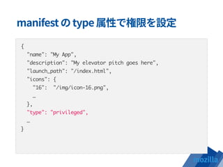 {
"name": "My App",
"description": "My elevator pitch goes here",
"launch_path": "/index.html",
"icons": {
"16": "/img/icon-16.png",
…
},
"type": "privileged",
…
}