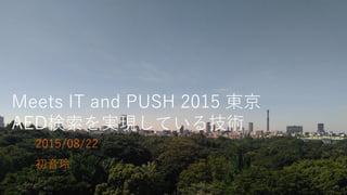 Meets IT and PUSH 2015 東京
AED検索を実現している技術
2015/08/22
初音玲
 
