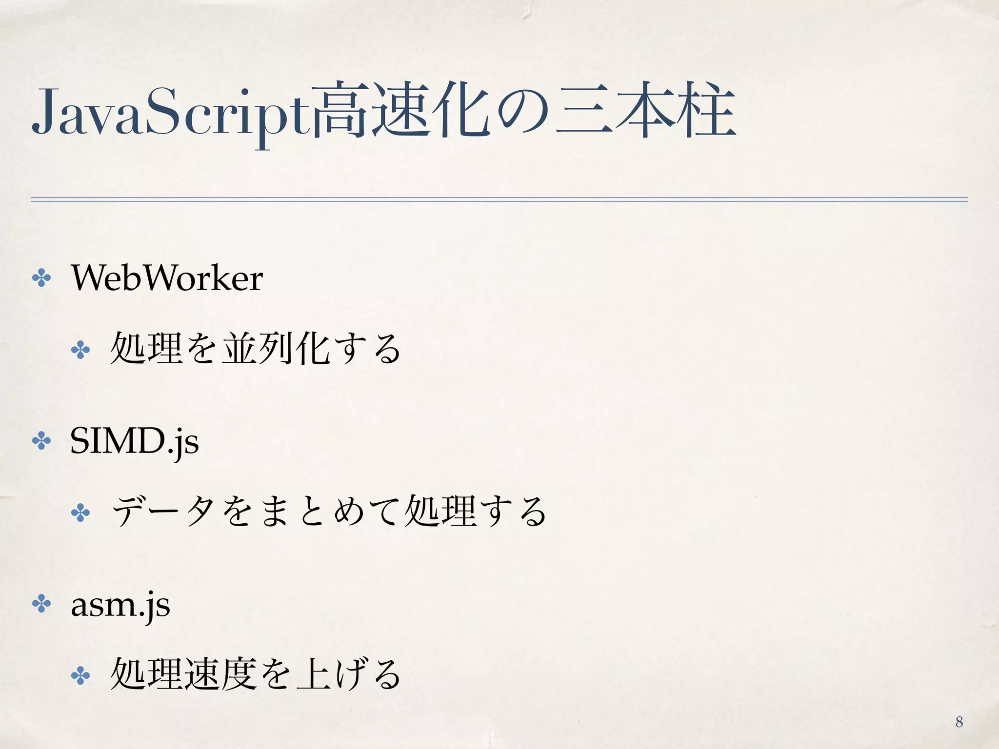 JavaScript高速化の三本柱
✤ WebWorker
✤ 処理を並列化する
✤ SIMD.js
✤ データをまとめて処理する
✤ asm.js
✤ 処理速度を上げる
8
 