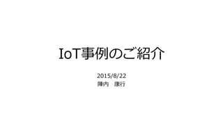 IoT事例のご紹介
2015/8/22
陣内 康行
 