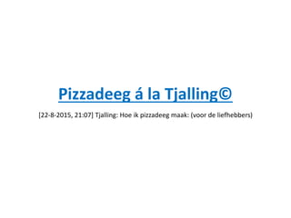 Pizzadeeg á la Tjalling©
[22-8-2015, 21:07] Tjalling: Hoe ik pizzadeeg maak: (voor de liefhebbers)
 