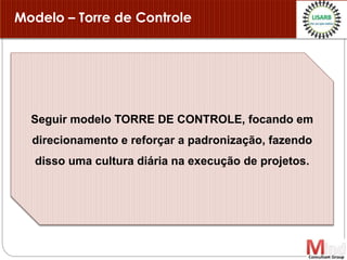 Modelo – Torre de Controle
Seguir modelo TORRE DE CONTROLE, focando em
direcionamento e reforçar a padronização, fazendo
disso uma cultura diária na execução de projetos.
 