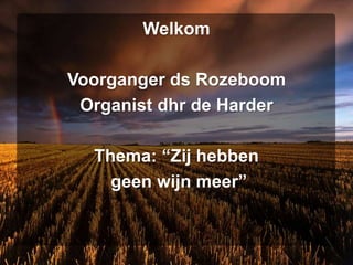 Welkom
Voorganger ds Rozeboom
Organist dhr de Harder
Thema: “Zij hebben
geen wijn meer”
 