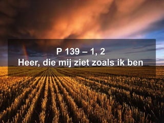 P 139 – 1, 2
Heer, die mij ziet zoals ik ben
 