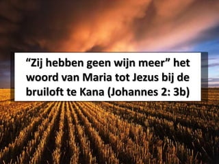 “Zij hebben geen wijn meer” het
woord van Maria tot Jezus bij de
bruiloft te Kana (Johannes 2: 3b)
 