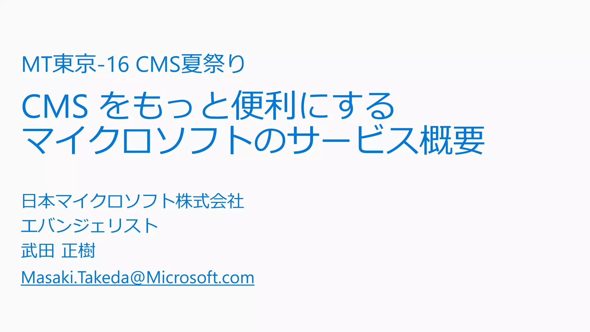 MT東京-16 CMS夏祭り
CMS をもっと便利にする
マイクロソフトのサービス概要
日本マイクロソフト株式会社
エバンジェリスト
武田 正樹
Masaki.Takeda@Microsoft.com
 