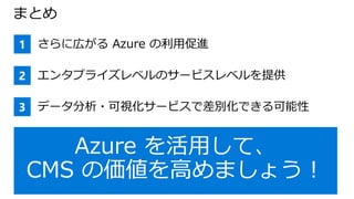 まとめ
1 さらに広がる Azure の利用促進
2 エンタプライズレベルのサービスレベルを提供
3 データ分析・可視化サービスで差別化できる可能性
 