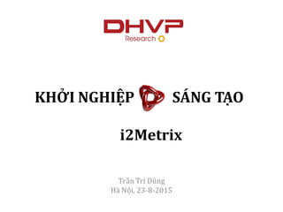KHỞI NGHIỆP SÁNG TẠO
i2Metrix
Trần Trí Dũng
Hà Nội, 23-8-2015
 