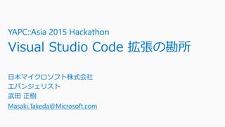 YAPC::Asia 2015 Hackathon
Visual Studio Code 拡張の勘所
日本マイクロソフト株式会社
エバンジェリスト
武田 正樹
Masaki.Takeda@Microsoft.com
 
