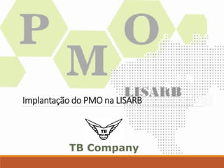 Implantação do PMO na LISARB
TB Company
 