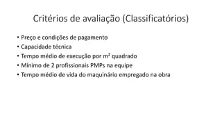 Critérios de avaliação (Classificatórios)
• Preço e condições de pagamento
• Capacidade técnica
• Tempo médio de execução por m² quadrado
• Mínimo de 2 profissionais PMPs na equipe
• Tempo médio de vida do maquinário empregado na obra
 