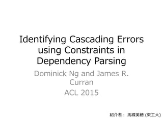 Identifying Cascading Errors
using Constraints in
Dependency Parsing
Dominick Ng and James R.
Curran
ACL 2015
紹介者： 馬緤美穂 (東工大)
 