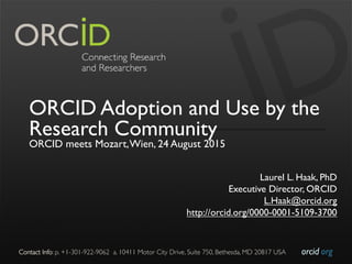 orcid.org	

Contact Info: p. +1-301-922-9062 a. 10411 Motor City Drive, Suite 750, Bethesda, MD 20817 USA	

ORCID Adoption and Use by the
Research Community
ORCID meets Mozart,Wien, 24 August 2015
Laurel L. Haak, PhD
Executive Director, ORCID
L.Haak@orcid.org
http://orcid.org/0000-0001-5109-3700
 