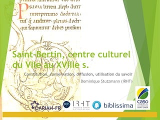 Saint-Bertin, centre culturel
du VIIe au XVIIIe s.
Constitution, conservation, diffusion, utilisation du savoir
Dominique Stutzmann (IRHT)
 