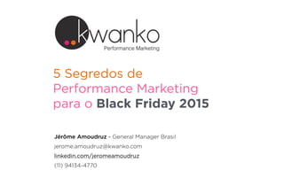 5 Segredos de
Performance Marketing
para o Black Friday 2015
Jérôme Amoudruz - General Manager Brasil
jerome.amoudruz@kwanko.com
linkedin.com/jeromeamoudruz
(11) 94134-4770
Performance Marketing
 