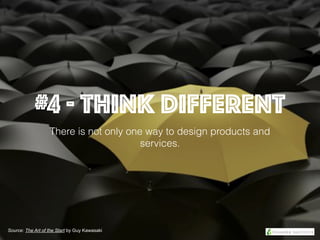 #4 - Think Different
There is not only one way to design products and
services.
Source: The Art of the Start by Guy Kawasaki
 