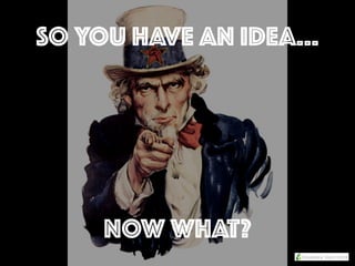 SO YOU HAVE AN IDEA…
NOW WHAT?
 