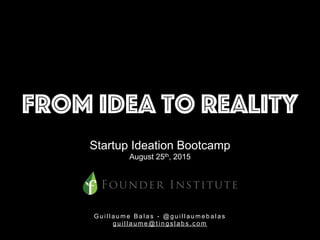 From Idea to Reality
Startup Ideation Bootcamp
August 25th, 2015
G u i l l a u m e B a l a s - @ g u i l l a u m e b a l a s
g u i l l a u m e @ t i n g s l a b s . c o m
 