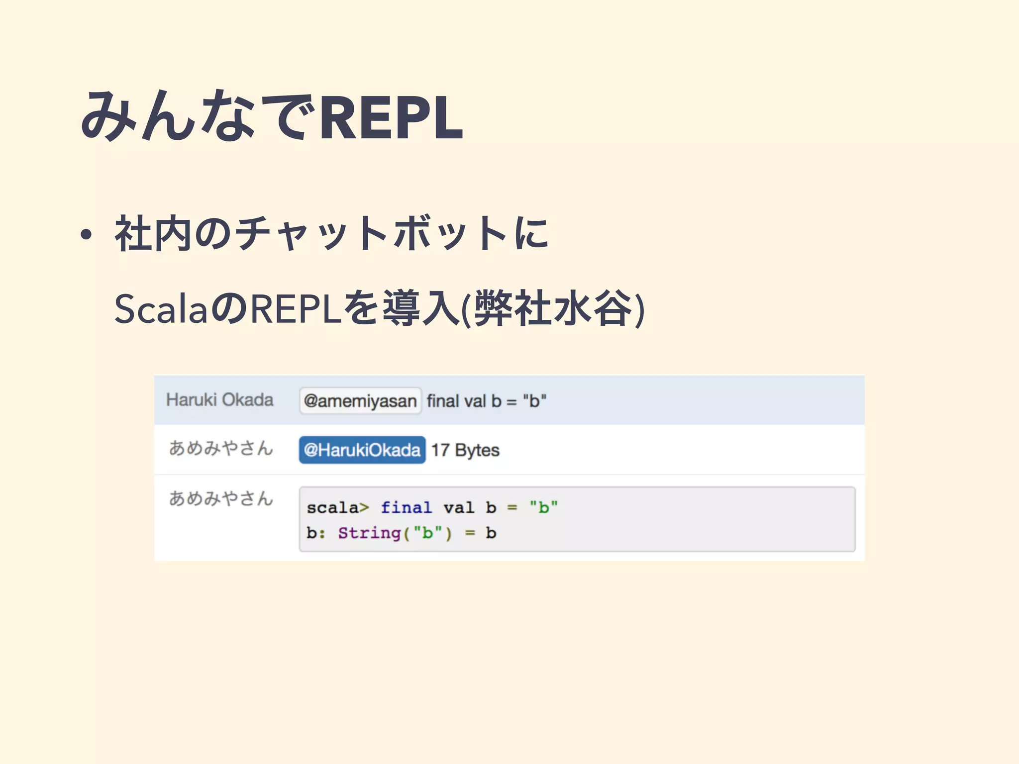 みんなでREPL
• 社内のチャットボットに 
ScalaのREPLを導入(弊社水谷)
 