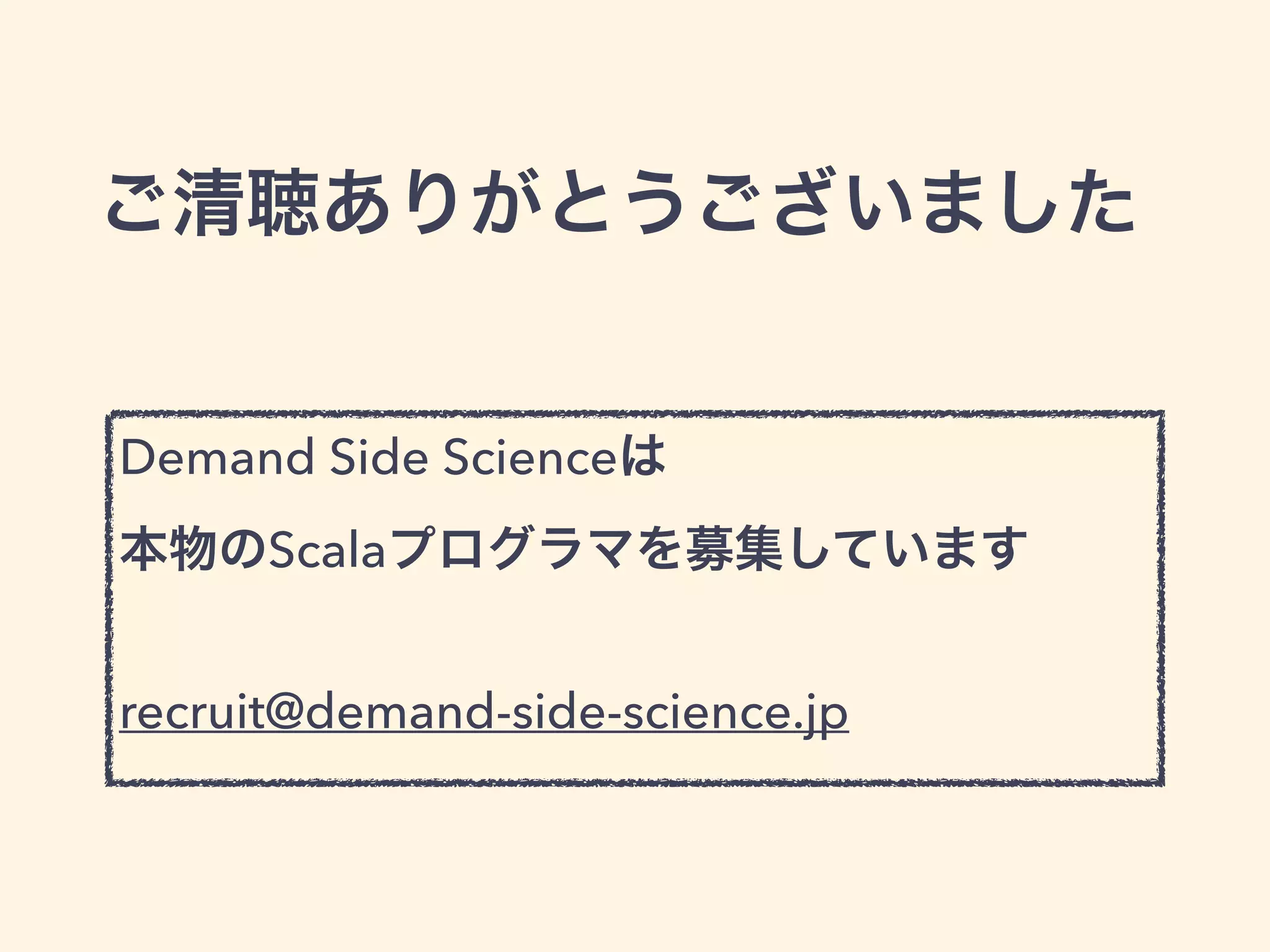 ご清聴ありがとうございました
Demand Side Scienceは 
本物のScalaプログラマを募集しています 
 
recruit@demand-side-science.jp
 