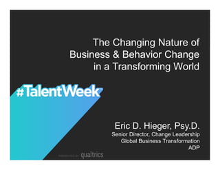SCALING UP EXCELLENCE
Eric D. Hieger, Psy.D.
Senior Director, Change Leadership
Global Business Transformation
ADP
The Changing Nature of
Business & Behavior Change
in a Transforming World
 