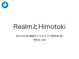 RealmとHimotoki
2015.8.26 関西モバイルアプリ研究会 #5
@itok_twit
 
