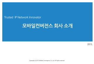 2015.
Trusted IP Network Innovator
모바일컨버전스 회사 소개
Copyright © 2015 Mobile Convergence Co.,Ltd. All rights reserved.
 