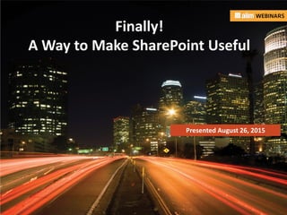 In association with: Presented by:
Finally!
A Way to Make SharePoint Useful
Presented August 26, 2015
 