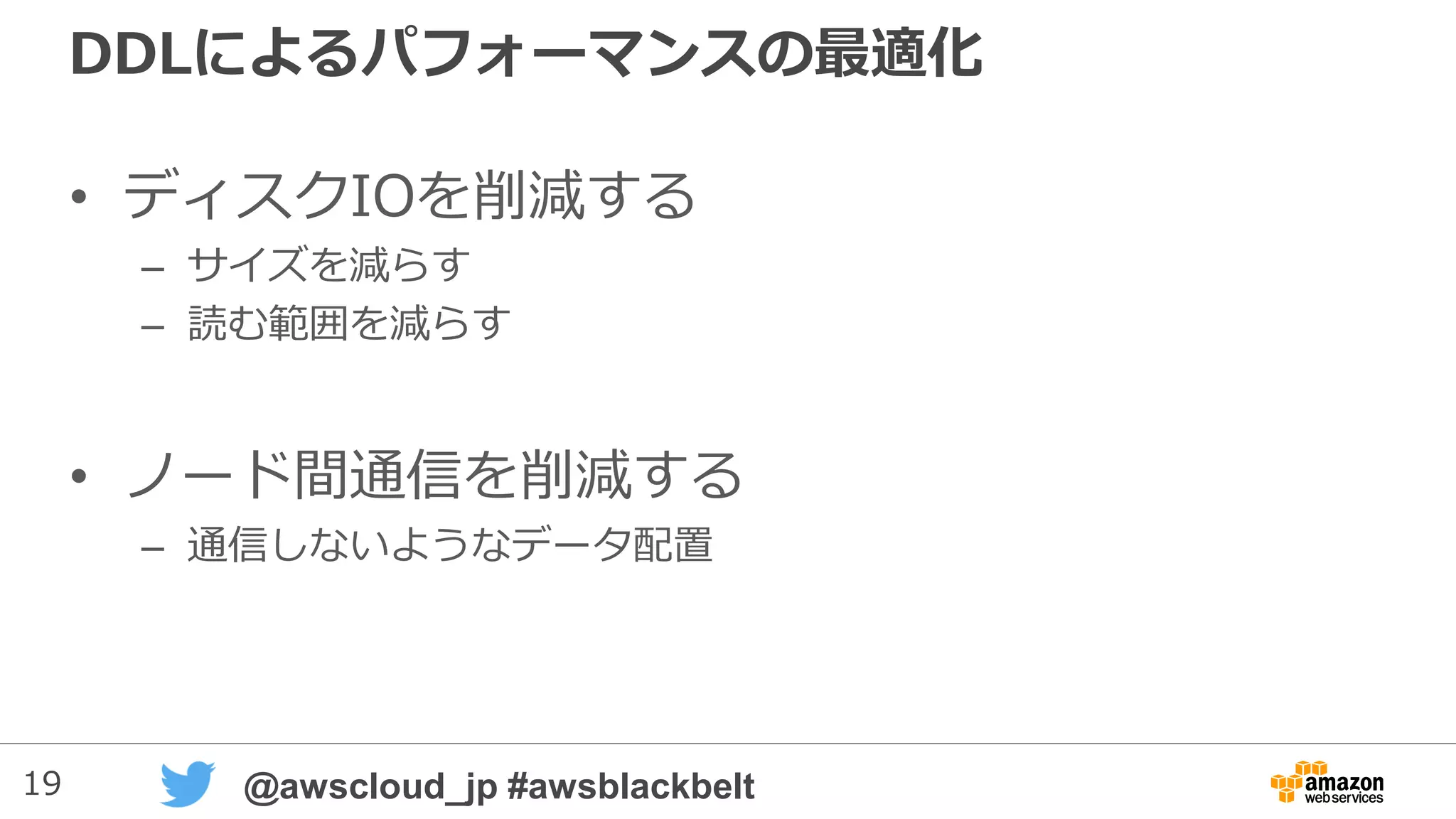 19 @awscloud_jp #awsblackbelt
DDLによるパフォーマンスの最適化
• ディスクIOを削減する
– サイズを減らす
– 読む範囲を減らす
• ノード間通信を削減する
– 通信しないようなデータ配置
 