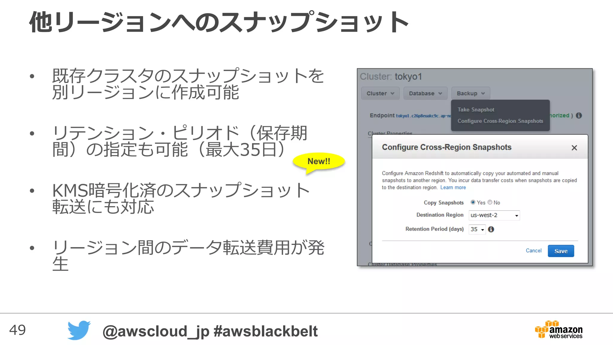 49 @awscloud_jp #awsblackbelt
他リージョンへのスナップショット
• 既存クラスタのスナップショットを
別リージョンに作成可能
• リテンション・ピリオド（保存期
間）の指定も可能（最大35日）
• KMS暗号化済のスナップショット
転送にも対応
• リージョン間のデータ転送費用が発
生
New!!
 