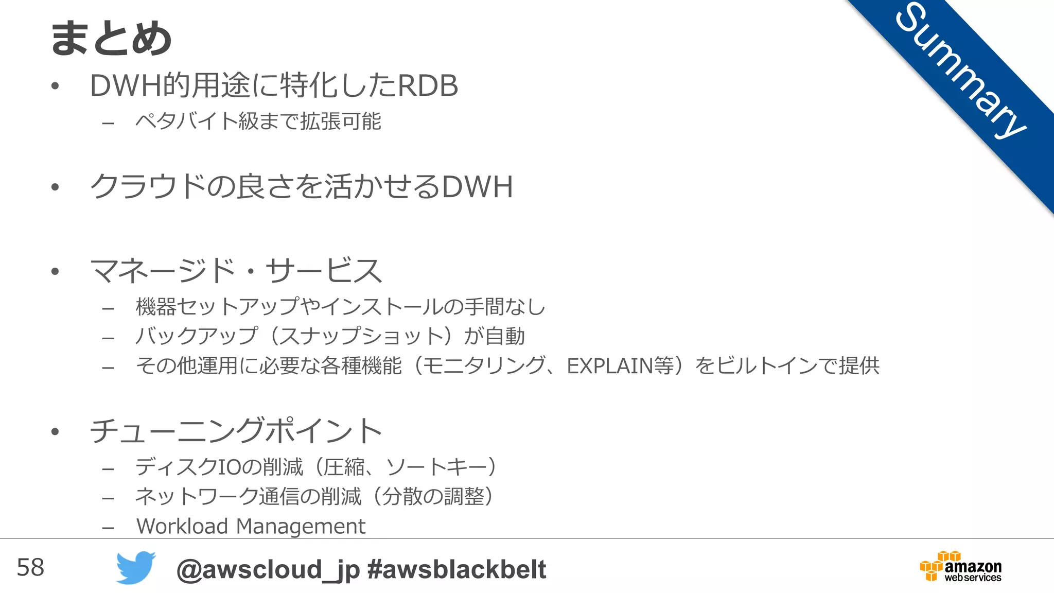 58 @awscloud_jp #awsblackbelt
WLMの効果
• キュー単位でクエリー並列度を保障
– メモリのアロケーションも指定可能
• 特定ユーザ（群）によるクラスタ占有を回避
– 最大クエリー実行時間による制御も可能
• 並列度の増加は、必ずしも性能の向上には
つながらない -> リソース競合の可能性
 