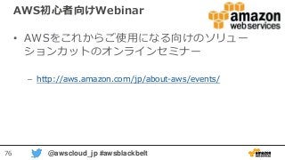 76 @awscloud_jp #awsblackbelt
AWS初心者向けWebinar
• AWSをこれからご使用になる向けのソリュー
ションカットのオンラインセミナー
– http://aws.amazon.com/jp/about-aws/events/
 