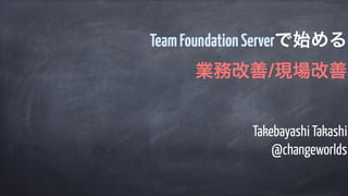 Takebayashi Takashi
@changeworlds
TeamFoundationServerで始める
業務改善/現場改善
 