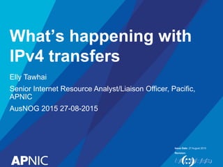 Issue Date:
Revision:
What’s happening with
IPv4 transfers
Elly Tawhai
Senior Internet Resource Analyst/Liaison Officer, Pacific,
APNIC
AusNOG 2015 27-08-2015
27 August 2015
 