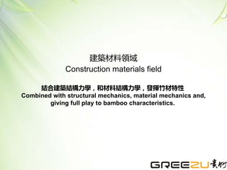 結合建築結構力學，和材料結構力學，發揮竹材特性
Combined with structural mechanics, material mechanics and,
giving full play to bamboo characteristics.
建築材料領域
Construction materials field
 