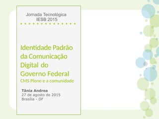 Identdade Padrão
da Comunicação
Digital do
Governo Federal
CMS Plone e a comunidade
Tânia Andrea
27 de agosto de 2015
Brasília - DF
Jornada Tecnológica
IESB 2015
 